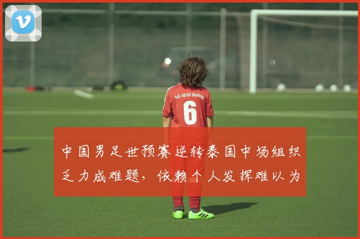 中国男足世预赛逆转泰国中场组织乏力成难题，依赖个人发挥难以为继