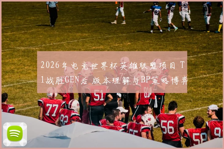 2026年电竞世界杯英雄联盟项目 T1战胜GEN后 版本理解与BP策略博弈深度解析