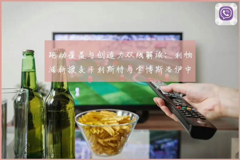 跑动覆盖与创造力双线解读：利物浦新援麦卡利斯特与索博斯洛伊中场分析