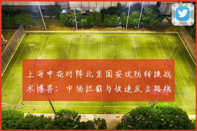 上海申花对阵北京国安攻防转换战术博弈：中场拦截与快速反击路线深度剖析