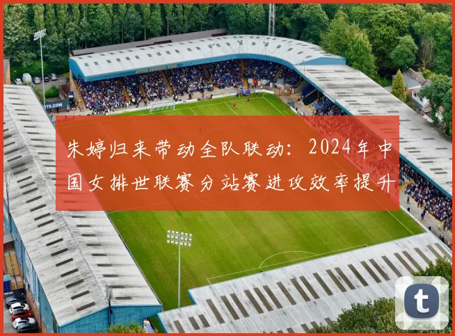 朱婷归来带动全队联动：2024年中国女排世联赛分站赛进攻效率提升的战术动因与未来走向