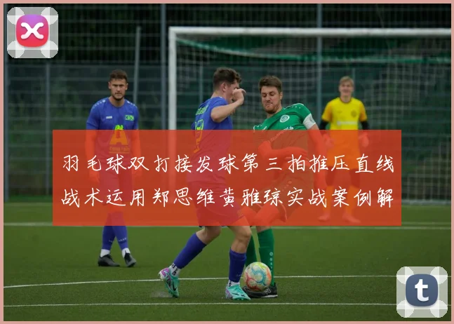 羽毛球双打接发球第三拍推压直线战术运用郑思维黄雅琼实战案例解析