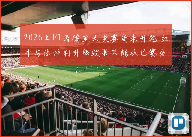 2026年F1马德里大奖赛尚未开跑 红牛与法拉利升级效果只能从已赛分站观察