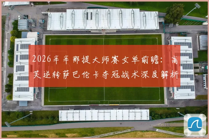 2026辛辛那提大师赛女单前瞻:高芙逆转萨巴伦卡夺冠战术深度解析