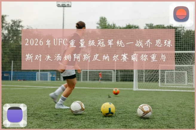 2026年UFC重量级冠军统一战乔恩琼斯对决汤姆阿斯皮纳尔赛前称重与胜负推演