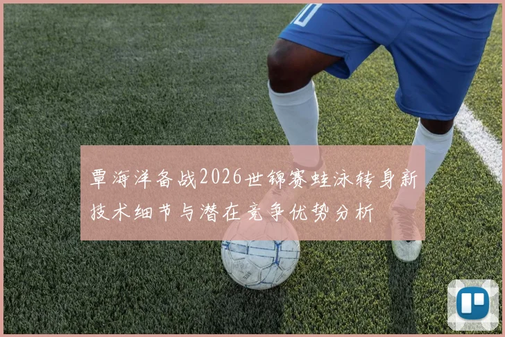覃海洋备战2026世锦赛蛙泳转身新技术细节与潜在竞争优势分析