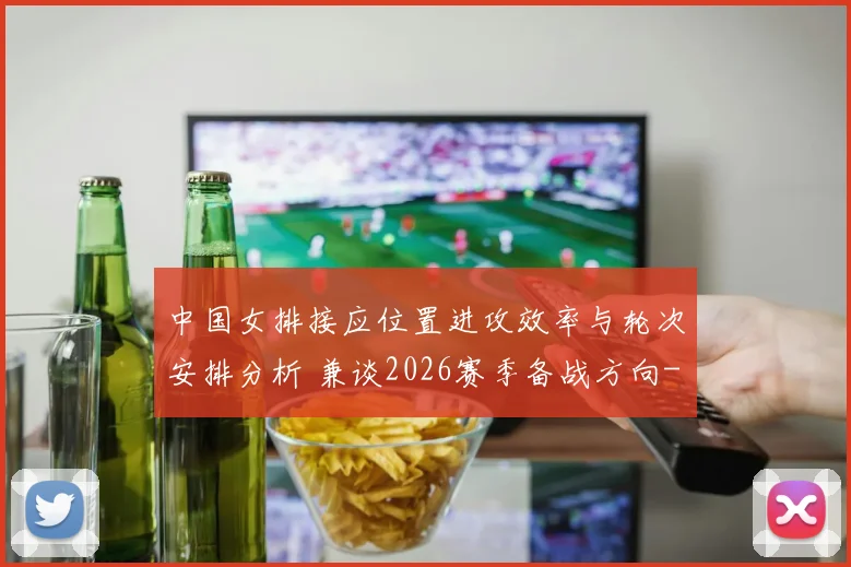 中国女排接应位置进攻效率与轮次安排分析 兼谈2026赛季备战方向