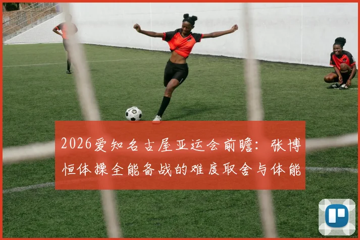 2026爱知名古屋亚运会前瞻：张博恒体操全能备战的难度取舍与体能分配